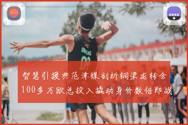 智慧引援典范津媒剖析铜梁龙转会100多万欧总投入撬动身价数倍即战力