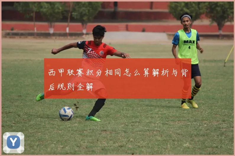 西甲联赛积分相同怎么算解析与背后规则全解