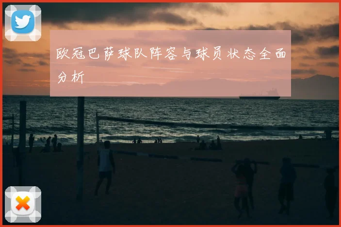 欧冠巴萨球队阵容与球员状态全面分析