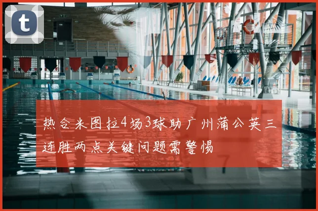 热合米图拉4场3球助广州蒲公英三连胜两点关键问题需警惕
