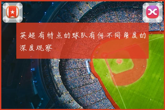 英超 有特点的球队有何不同角度的深度观察
