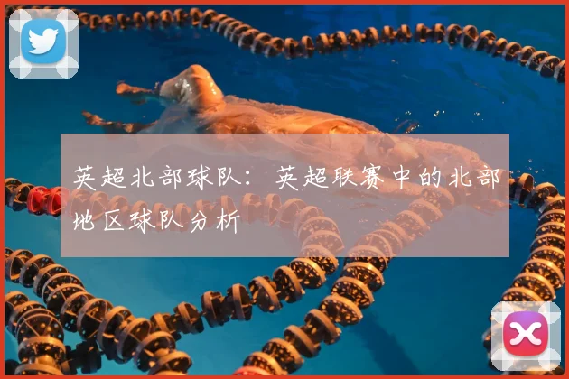 英超北部球队：英超联赛中的北部地区球队分析