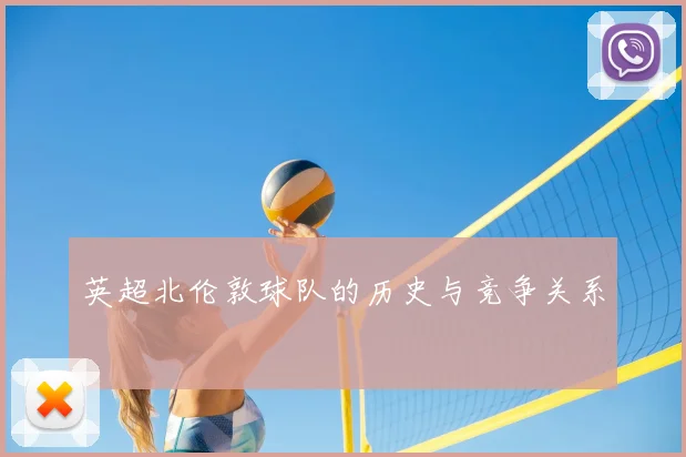 英超北伦敦球队的历史与竞争关系